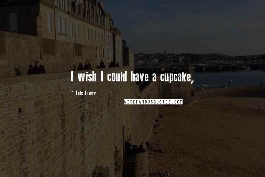 Lois Lowry Quotes: I wish I could have a cupcake,