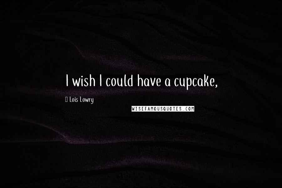 Lois Lowry Quotes: I wish I could have a cupcake,