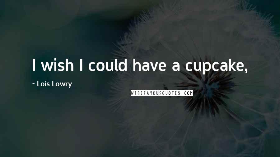 Lois Lowry Quotes: I wish I could have a cupcake,