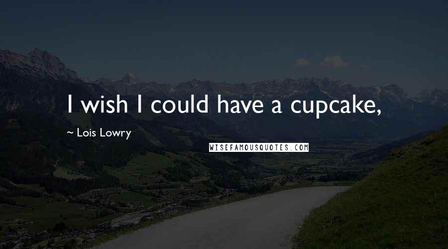 Lois Lowry Quotes: I wish I could have a cupcake,