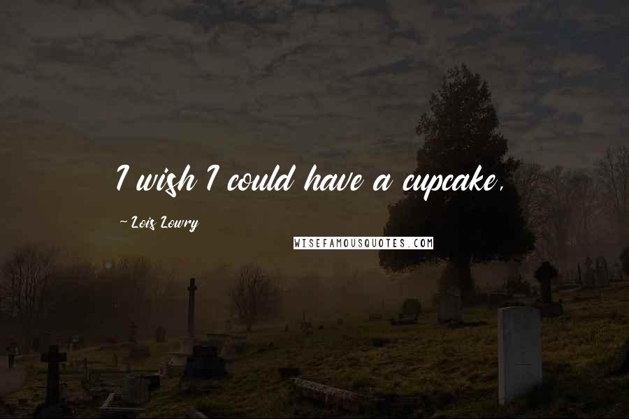 Lois Lowry Quotes: I wish I could have a cupcake,