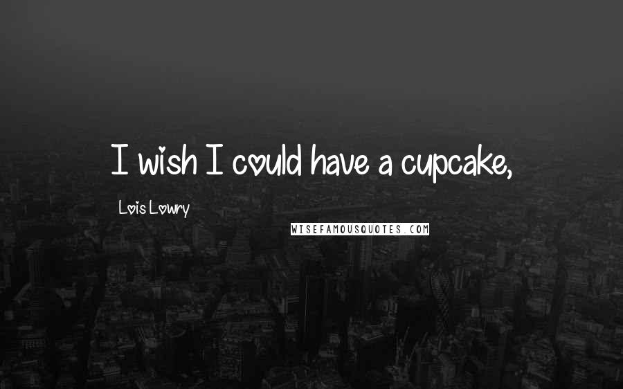 Lois Lowry Quotes: I wish I could have a cupcake,