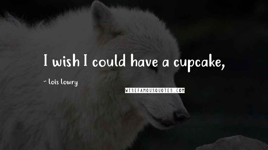 Lois Lowry Quotes: I wish I could have a cupcake,