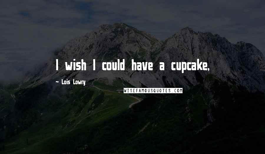 Lois Lowry Quotes: I wish I could have a cupcake,