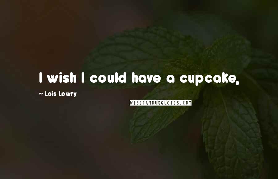 Lois Lowry Quotes: I wish I could have a cupcake,
