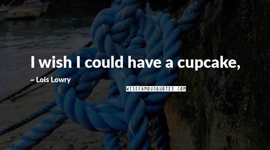 Lois Lowry Quotes: I wish I could have a cupcake,