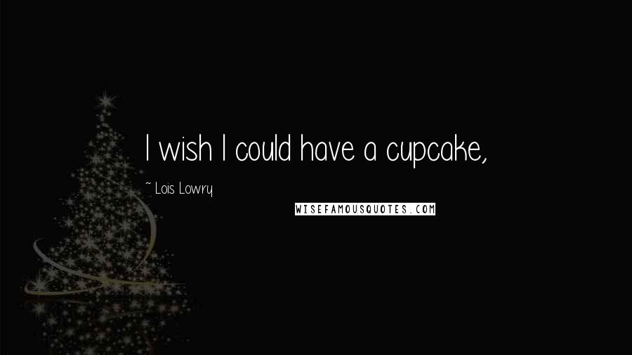 Lois Lowry Quotes: I wish I could have a cupcake,
