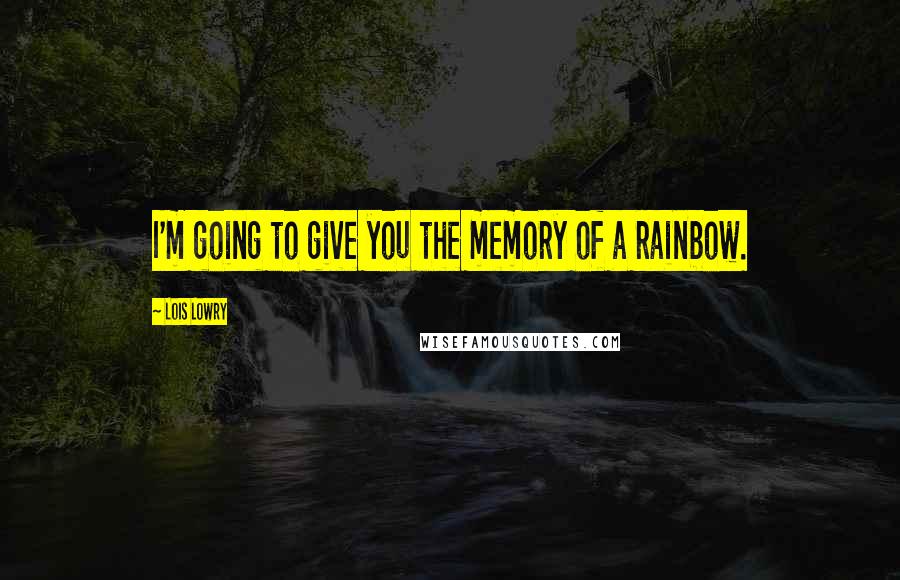 Lois Lowry Quotes: I'm going to give you the memory of a rainbow.