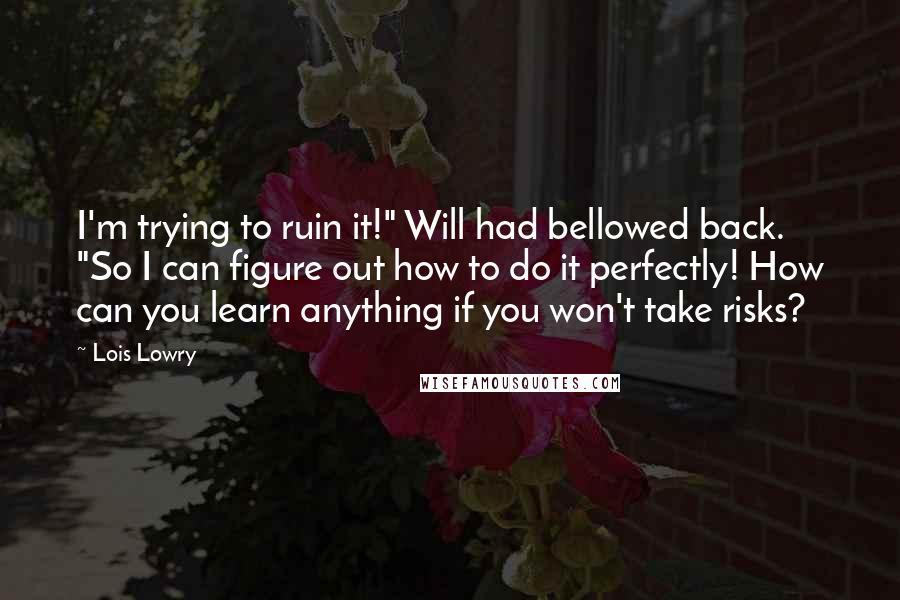 Lois Lowry Quotes: I'm trying to ruin it!" Will had bellowed back. "So I can figure out how to do it perfectly! How can you learn anything if you won't take risks?