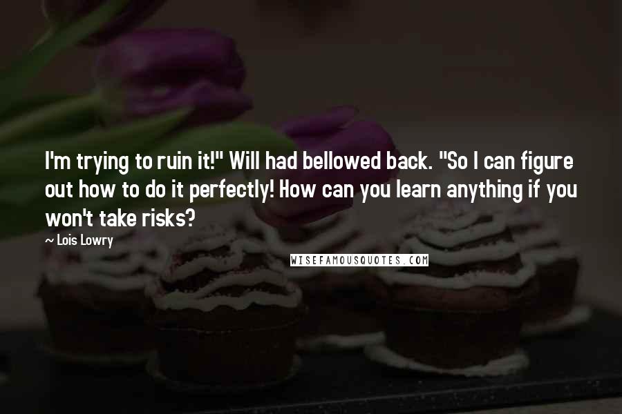 Lois Lowry Quotes: I'm trying to ruin it!" Will had bellowed back. "So I can figure out how to do it perfectly! How can you learn anything if you won't take risks?