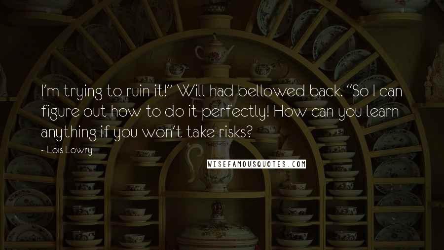 Lois Lowry Quotes: I'm trying to ruin it!" Will had bellowed back. "So I can figure out how to do it perfectly! How can you learn anything if you won't take risks?