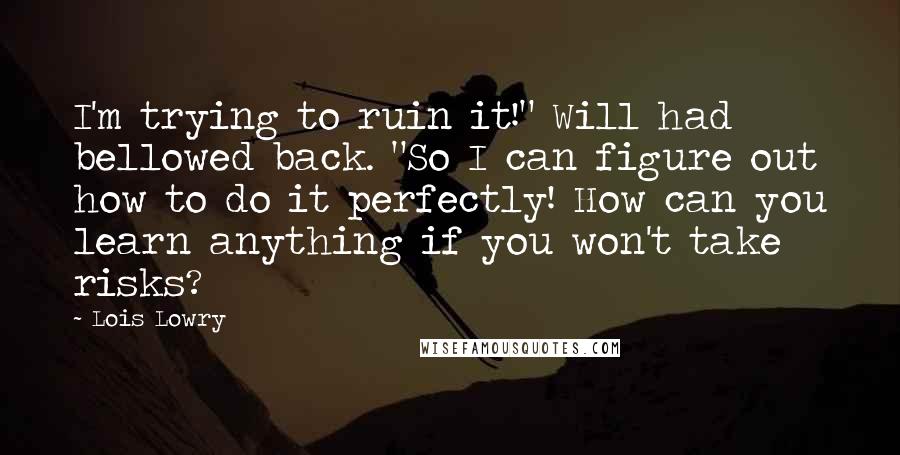 Lois Lowry Quotes: I'm trying to ruin it!" Will had bellowed back. "So I can figure out how to do it perfectly! How can you learn anything if you won't take risks?