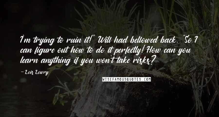 Lois Lowry Quotes: I'm trying to ruin it!" Will had bellowed back. "So I can figure out how to do it perfectly! How can you learn anything if you won't take risks?