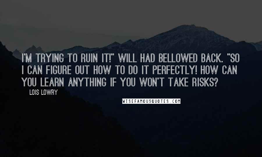 Lois Lowry Quotes: I'm trying to ruin it!" Will had bellowed back. "So I can figure out how to do it perfectly! How can you learn anything if you won't take risks?