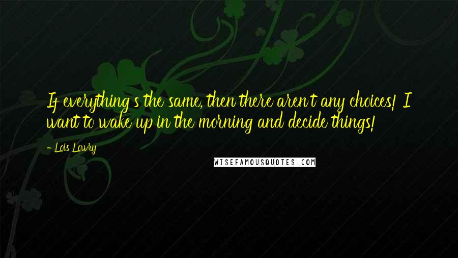 Lois Lowry Quotes: If everything's the same, then there aren't any choices! I want to wake up in the morning and decide things!