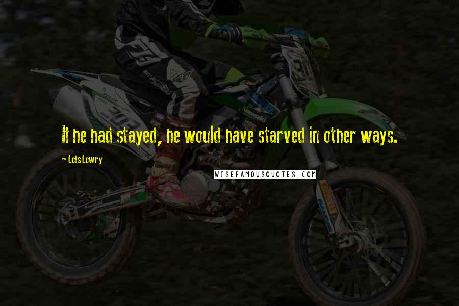 Lois Lowry Quotes: If he had stayed, he would have starved in other ways.