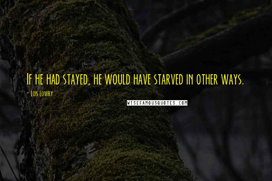 Lois Lowry Quotes: If he had stayed, he would have starved in other ways.