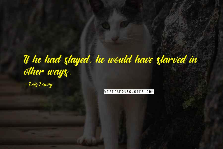 Lois Lowry Quotes: If he had stayed, he would have starved in other ways.
