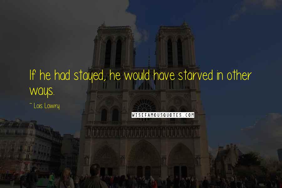 Lois Lowry Quotes: If he had stayed, he would have starved in other ways.