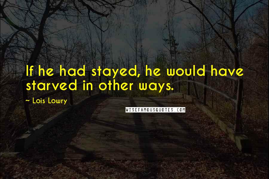 Lois Lowry Quotes: If he had stayed, he would have starved in other ways.