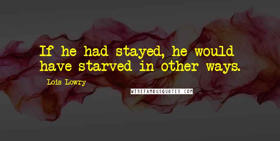 Lois Lowry Quotes: If he had stayed, he would have starved in other ways.