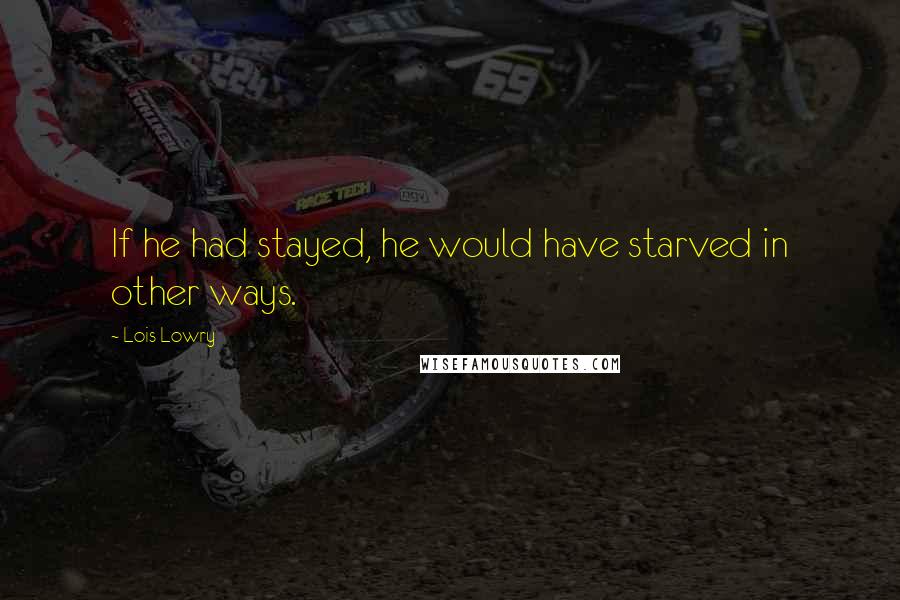Lois Lowry Quotes: If he had stayed, he would have starved in other ways.