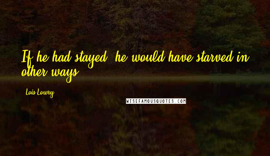 Lois Lowry Quotes: If he had stayed, he would have starved in other ways.