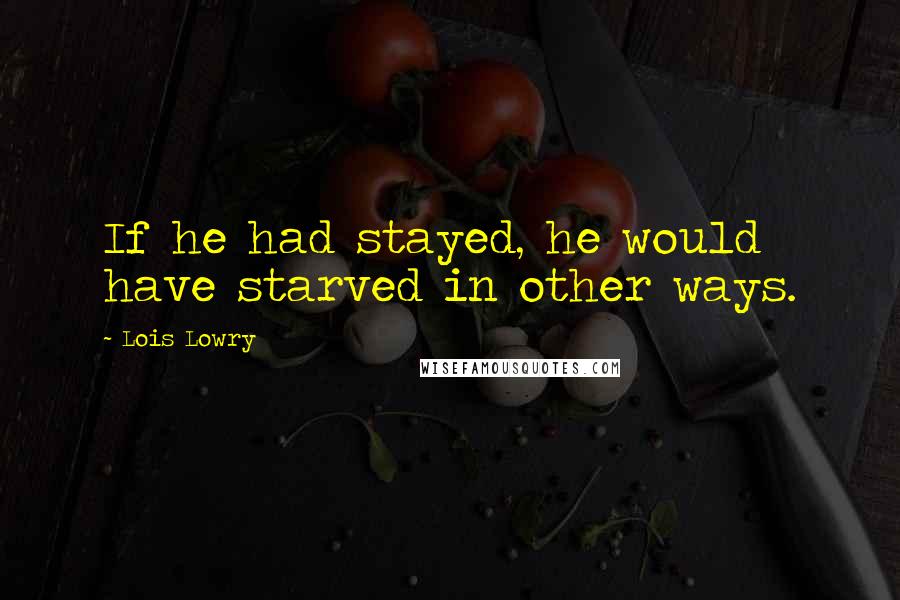 Lois Lowry Quotes: If he had stayed, he would have starved in other ways.