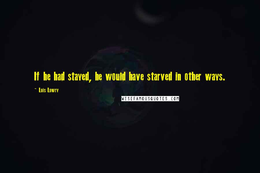 Lois Lowry Quotes: If he had stayed, he would have starved in other ways.