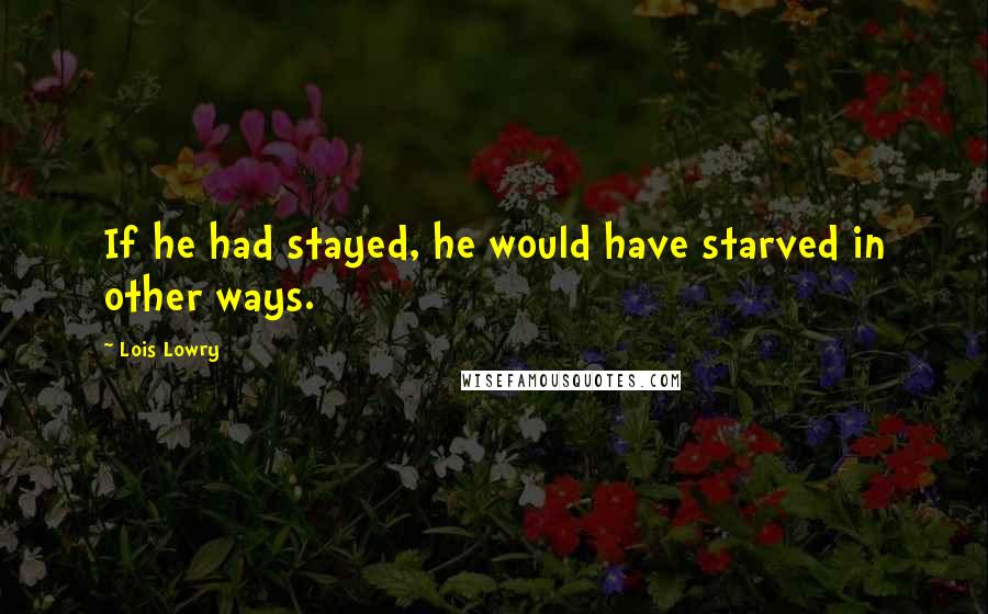 Lois Lowry Quotes: If he had stayed, he would have starved in other ways.