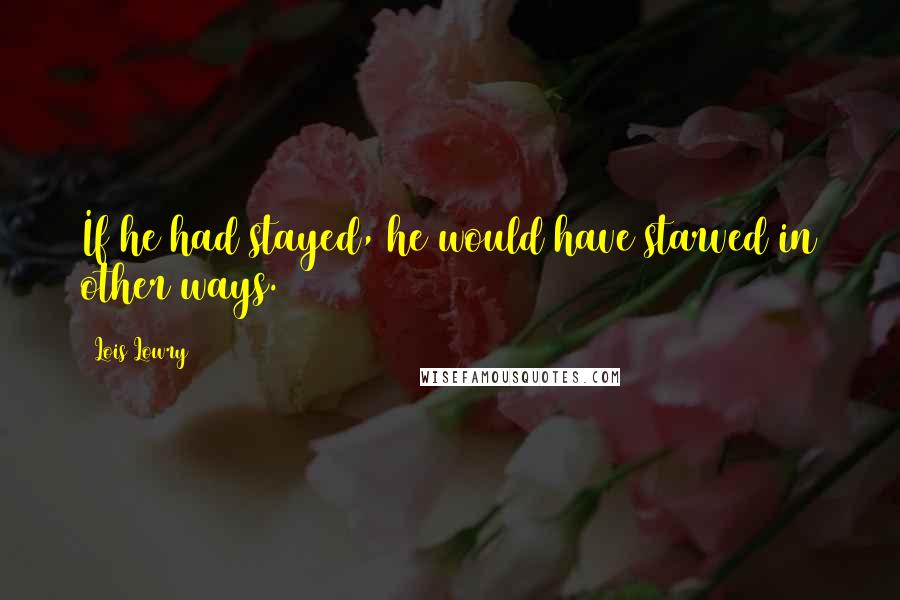 Lois Lowry Quotes: If he had stayed, he would have starved in other ways.