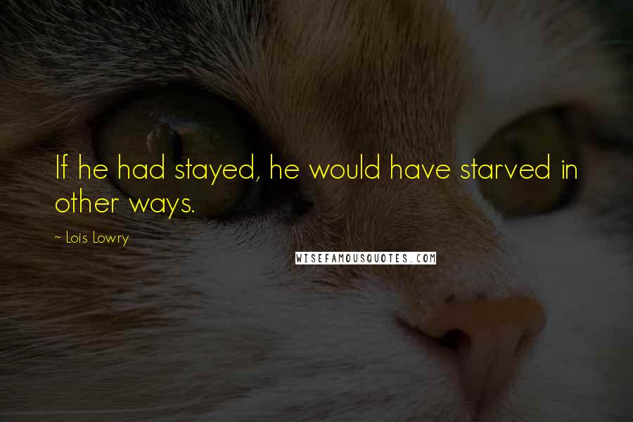 Lois Lowry Quotes: If he had stayed, he would have starved in other ways.