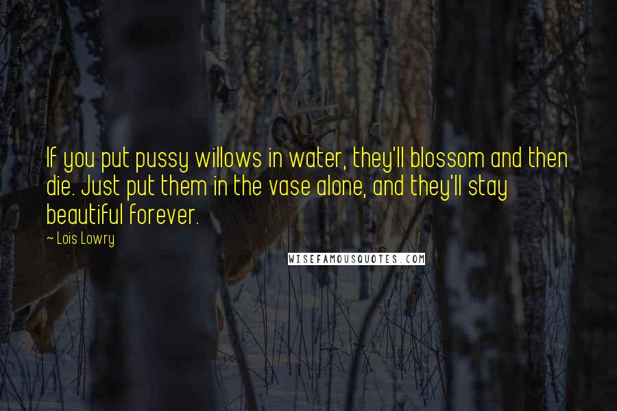 Lois Lowry Quotes: If you put pussy willows in water, they'll blossom and then die. Just put them in the vase alone, and they'll stay beautiful forever.