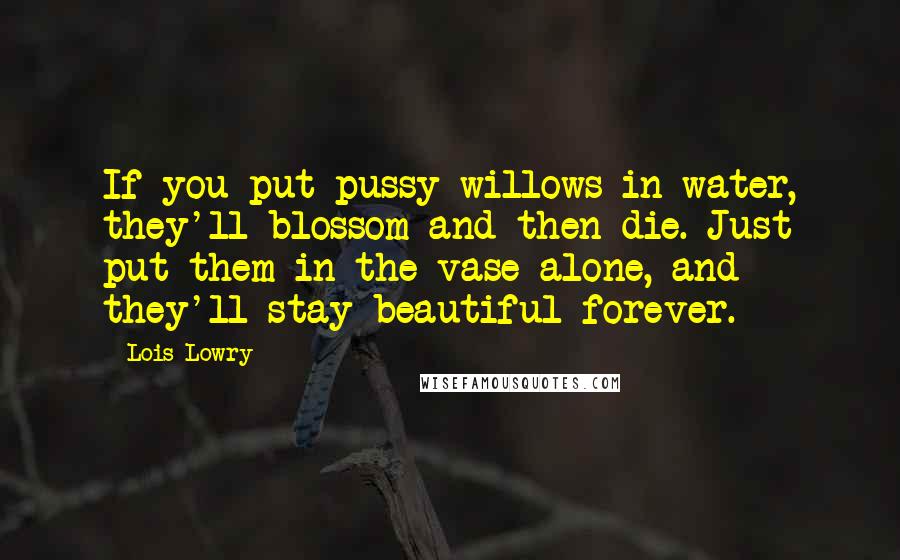 Lois Lowry Quotes: If you put pussy willows in water, they'll blossom and then die. Just put them in the vase alone, and they'll stay beautiful forever.