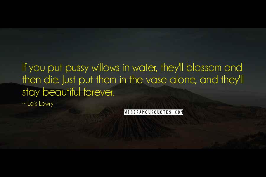 Lois Lowry Quotes: If you put pussy willows in water, they'll blossom and then die. Just put them in the vase alone, and they'll stay beautiful forever.