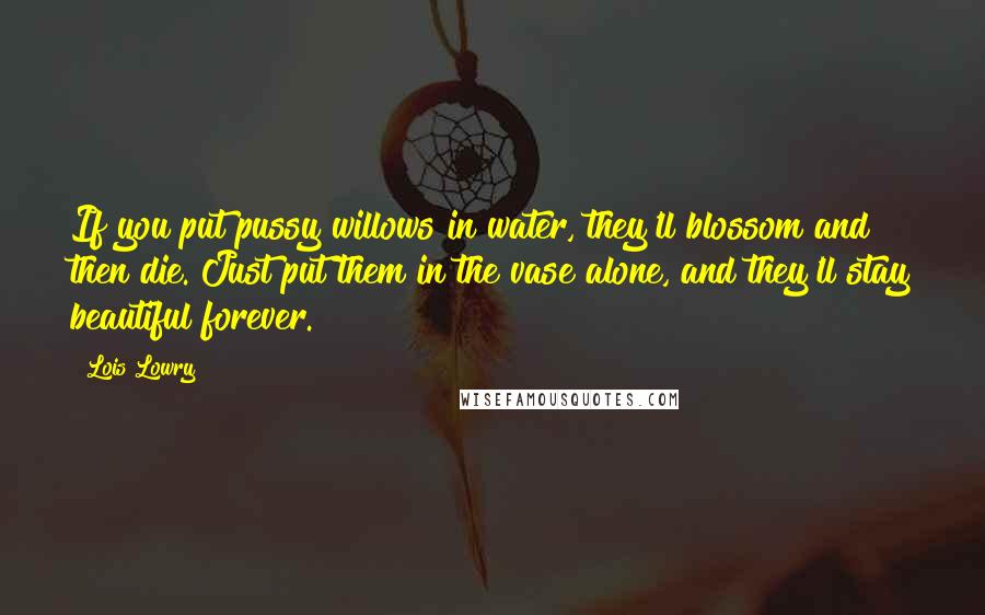 Lois Lowry Quotes: If you put pussy willows in water, they'll blossom and then die. Just put them in the vase alone, and they'll stay beautiful forever.