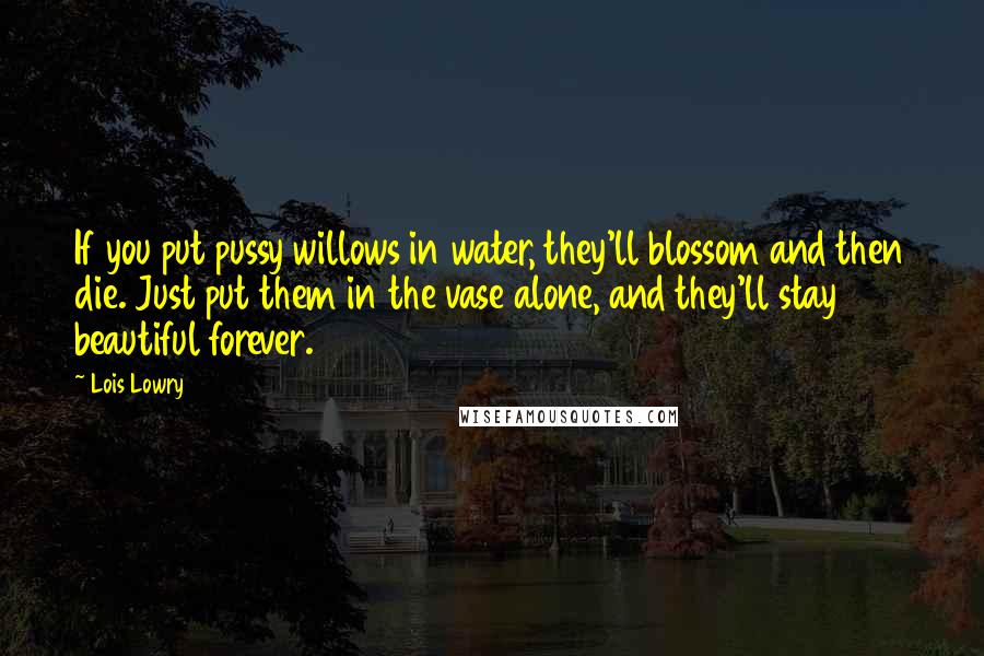 Lois Lowry Quotes: If you put pussy willows in water, they'll blossom and then die. Just put them in the vase alone, and they'll stay beautiful forever.