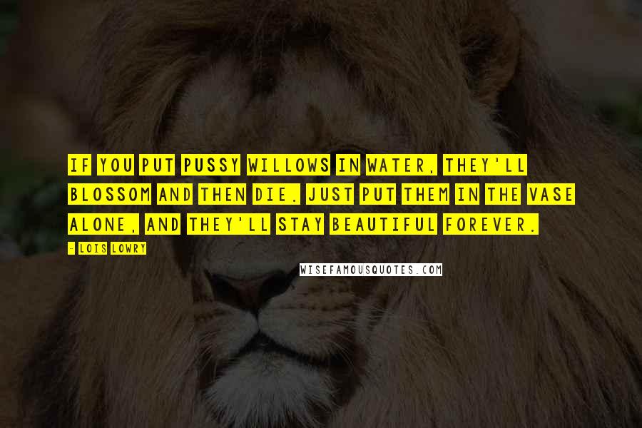 Lois Lowry Quotes: If you put pussy willows in water, they'll blossom and then die. Just put them in the vase alone, and they'll stay beautiful forever.