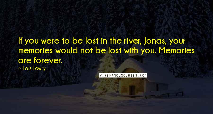 Lois Lowry Quotes: If you were to be lost in the river, Jonas, your memories would not be lost with you. Memories are forever.