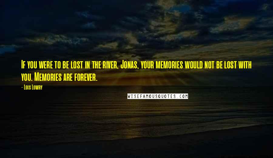 Lois Lowry Quotes: If you were to be lost in the river, Jonas, your memories would not be lost with you. Memories are forever.