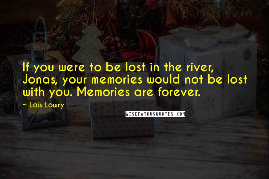 Lois Lowry Quotes: If you were to be lost in the river, Jonas, your memories would not be lost with you. Memories are forever.