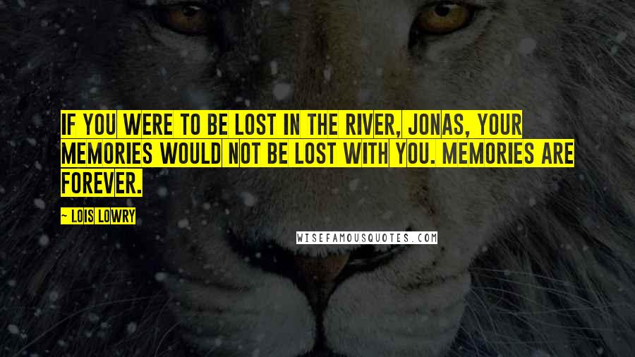 Lois Lowry Quotes: If you were to be lost in the river, Jonas, your memories would not be lost with you. Memories are forever.