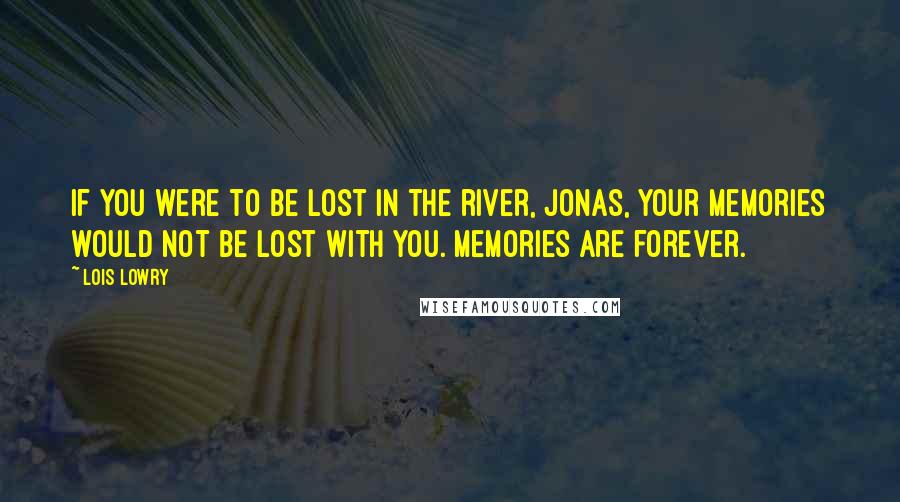 Lois Lowry Quotes: If you were to be lost in the river, Jonas, your memories would not be lost with you. Memories are forever.