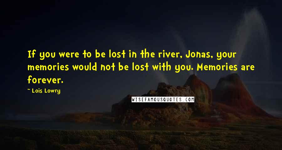Lois Lowry Quotes: If you were to be lost in the river, Jonas, your memories would not be lost with you. Memories are forever.