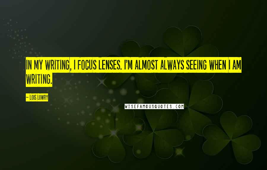 Lois Lowry Quotes: In my writing, I focus lenses. I'm almost always seeing when I am writing.