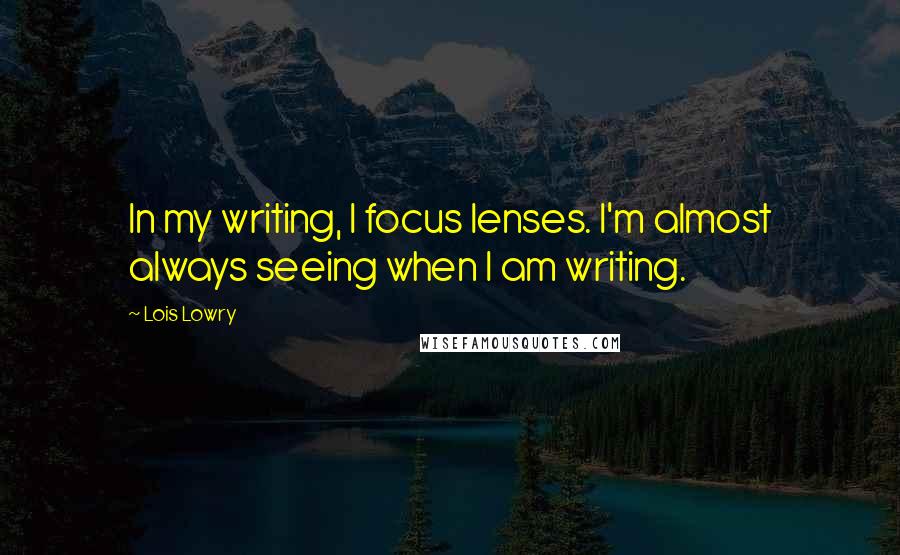 Lois Lowry Quotes: In my writing, I focus lenses. I'm almost always seeing when I am writing.