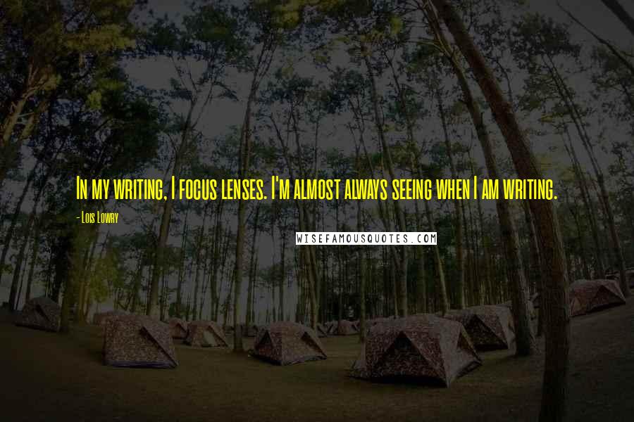 Lois Lowry Quotes: In my writing, I focus lenses. I'm almost always seeing when I am writing.