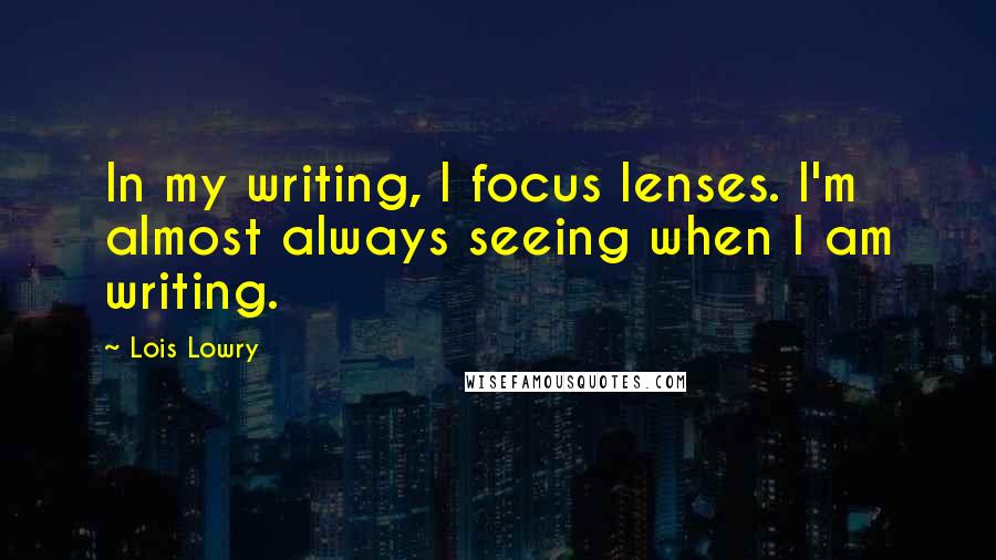Lois Lowry Quotes: In my writing, I focus lenses. I'm almost always seeing when I am writing.