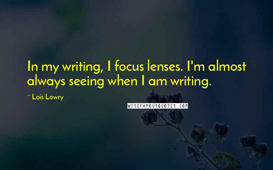 Lois Lowry Quotes: In my writing, I focus lenses. I'm almost always seeing when I am writing.