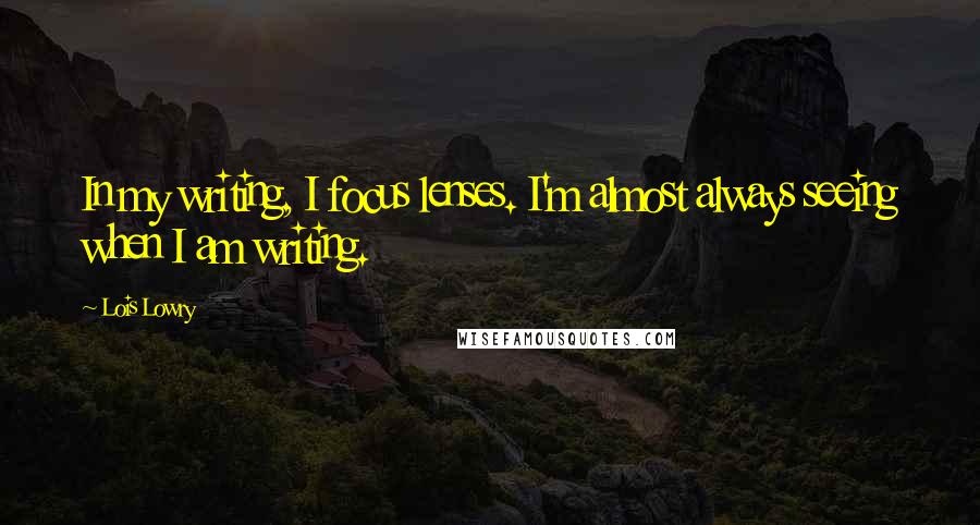 Lois Lowry Quotes: In my writing, I focus lenses. I'm almost always seeing when I am writing.